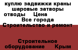 куплю задвижки краны шаровые затворы отводы  › Цена ­ 100 000 - Все города Строительство и ремонт » Строительное оборудование   . Крым,Бахчисарай